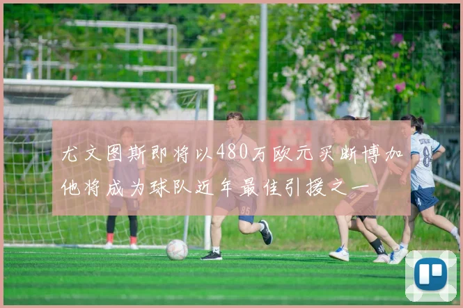 尤文图斯即将以480万欧元买断博加他将成为球队近年最佳引援之一