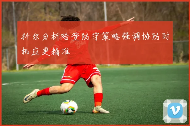 科尔分析哈登防守策略强调协防时机应更精准
