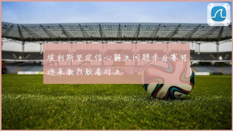 埃利斯坚定信心解决问题季后赛将迎来激烈胶着对决