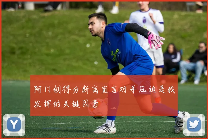 阿门创得分新高直言对手压迫是我发挥的关键因素