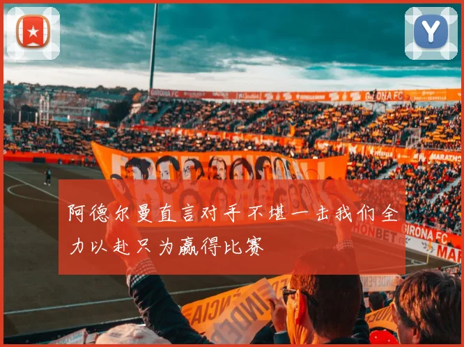 阿德尔曼直言对手不堪一击我们全力以赴只为赢得比赛