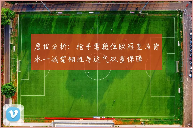 詹俊分析：枪手需稳住欧冠皇马背水一战需韧性与运气双重保障