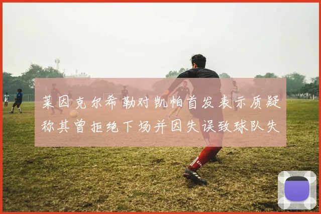 莱因克尔希勒对凯帕首发表示质疑称其曾拒绝下场并因失误致球队失球