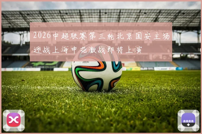 2026中超联赛第三轮北京国安主场迎战上海申花激战即将上演