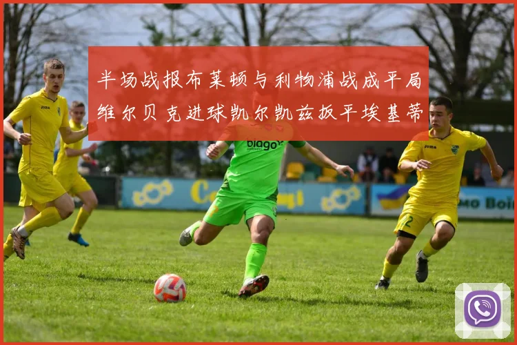 半场战报布莱顿与利物浦战成平局维尔贝克进球凯尔凯兹扳平埃基蒂克因伤退场