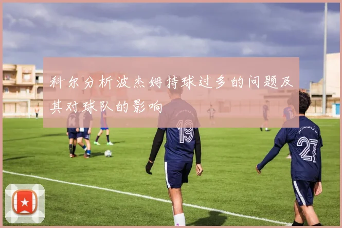 科尔分析波杰姆持球过多的问题及其对球队的影响